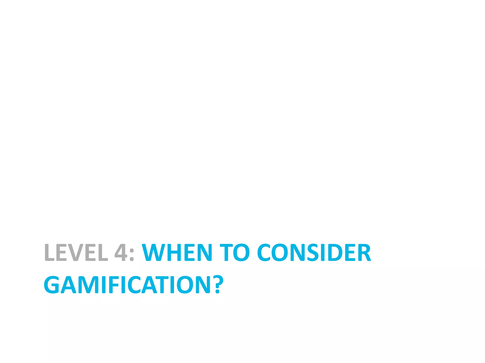 LEVEL 4: WHEN TO CONSIDER
GAMIFICATION?
 