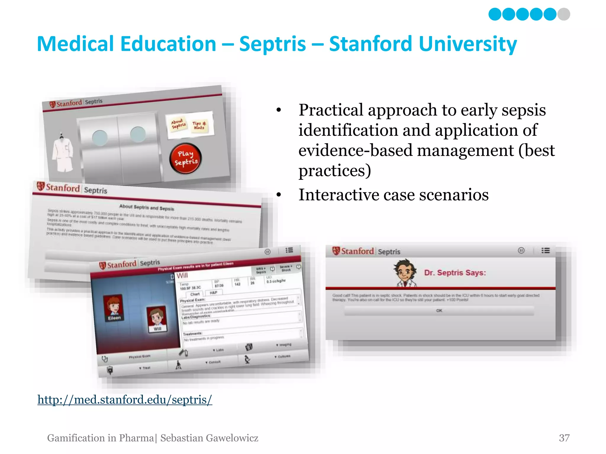 Medical Education – Septris – Stanford University
http://med.stanford.edu/septris/
• Practical approach to early sepsis
identification and application of
evidence-based management (best
practices)
• Interactive case scenarios
37Gamification in Pharma| Sebastian Gawelowicz
 