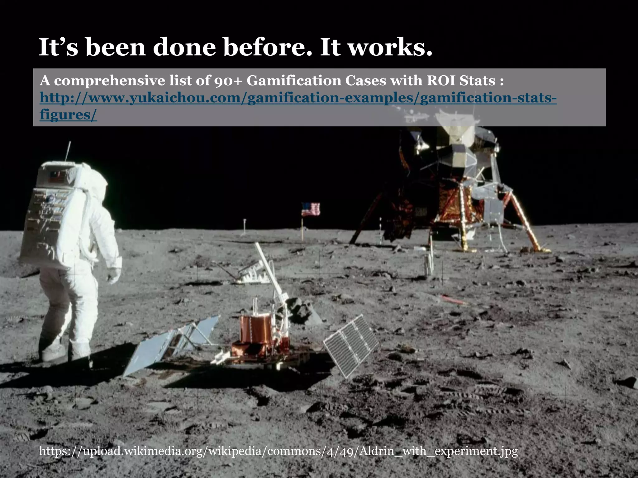 It’s been done before. It works.
https://upload.wikimedia.org/wikipedia/commons/4/49/Aldrin_with_experiment.jpg
A comprehensive list of 90+ Gamification Cases with ROI Stats :
http://www.yukaichou.com/gamification-examples/gamification-stats-
figures/
 