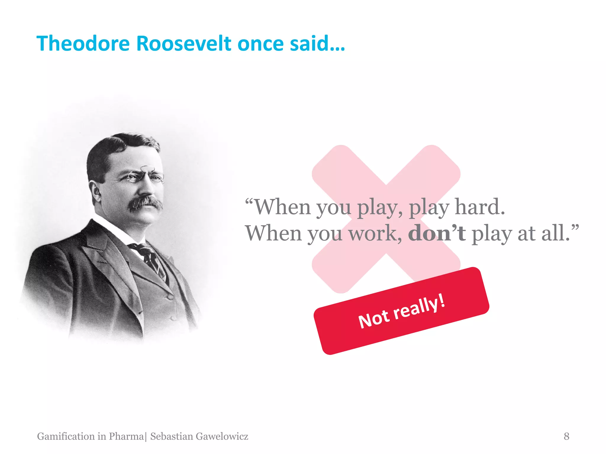 Theodore Roosevelt once said…
“When you play, play hard.
When you work, don’t play at all.”
Gamification in Pharma| Sebastian Gawelowicz 8
 