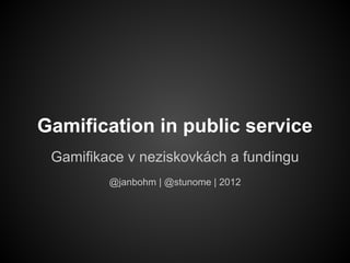 Gamification in public service
 Gamifikace v neziskovkách a fundingu
         @janbohm | @stunome | 2012
 