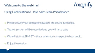 Welcome to the webinar! 
Using Gamification to Drive Sales Team Performance 
o Please ensure your computer speakers are on and turned up. 
o Today’s session will be recorded and you will get a copy. 
o We will start at 2PM ET – that’s when you can expect to hear audio. 
o Enjoy the session! 
 