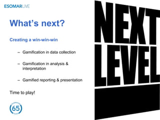 What’s next?
Creating a win-win-win

    – Gamification in data collection

    – Gamification in analysis &
      interpretation

    – Gamified reporting & presentation


Time to play!
 