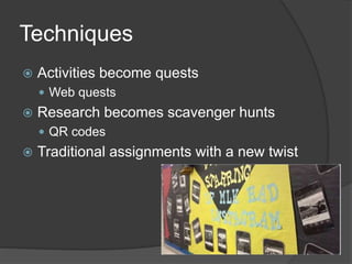 Techniques
 Activities become quests
 Web quests
 Research becomes scavenger hunts
 QR codes
 Traditional assignments with a new twist
 