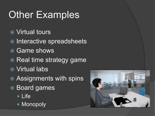 Other Examples
 Virtual tours
 Interactive spreadsheets
 Game shows
 Real time strategy game
 Virtual labs
 Assignments with spins
 Board games
 Life
 Monopoly
 