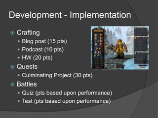 Development - Implementation
 Crafting
 Blog post (15 pts)
 Podcast (10 pts)
 HW (20 pts)
 Quests
 Culminating Project (30 pts)
 Battles
 Quiz (pts based upon performance)
 Test (pts based upon performance)
 
