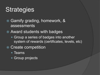 Strategies
 Gamify grading, homework, &
assessments
 Award students with badges
 Group a series of badges into another
system of rewards (certificates, levels, etc)
 Create competition
 Teams
 Group projects
 
