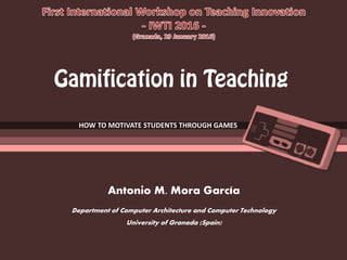 Antonio M. Mora García
Department of Computer Architecture and Computer Technology
University of Granada (Spain)
HOW TO MOTIVATE STUDENTS THROUGH GAMES
 