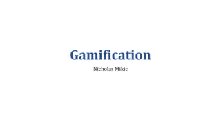 Gamification
Nicholas Mikic
 