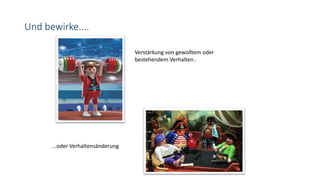 Und bewirke....
Verstärkung von gewolltem oder
bestehendem Verhalten..
...oder Verhaltensänderung
 