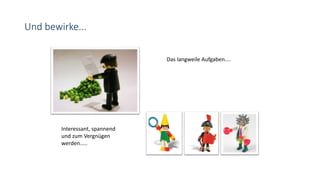 Und bewirke...
Das langweile Aufgaben....
Interessant, spannend
und zum Vergnügen
werden.....
 