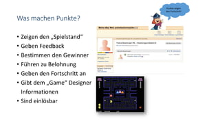 Was machen Punkte?
• Zeigen den „Spielstand“
• Geben Feedback
• Bestimmen den Gewinner
• Führen zu Belohnung
• Geben den Fortschritt an
• Gibt dem „Game“ Designer
Informationen
• Sind einlösbar
Punkte zeigen
den Fortschritt
 