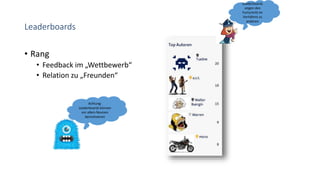 Leaderboards
• Rang
• Feedback im „Wettbewerb“
• Relation zu „Freunden“
Achtung:
Leaderboards können
vor allem Novizen
demotivieren
Leaderboards
zeigen den
Fortschritt im
Verhältnis zu
anderen
 