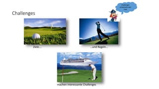 Challenges
Ziele…. …und Regeln...
machen interessante Challenges
Challenges
entwickeln den
User
 