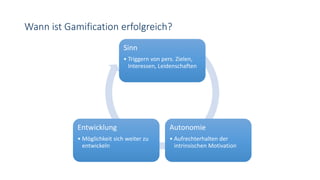 Wann ist Gamification erfolgreich?
Sinn
• Triggern von pers. Zielen,
Interessen, Leidenschaften
Autonomie
• Aufrechterhalten der
intrinsischen Motivation
Entwicklung
• Möglichkeit sich weiter zu
entwickeln
 