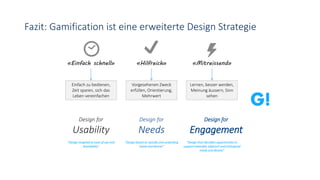 Fazit: Gamification ist eine erweiterte Design Strategie
«Einfach schnell» «Hilfreich» «Mitreissend»
Einfach zu bedienen,
Zeit sparen, sich das
Leben vereinfachen
Vorgesehenen Zweck
erfüllen, Orientierung,
Mehrwert
Lernen, besser werden,
Meinung äussern, Sinn
sehen
Design for
Usability
Design for
Needs
Design for
Engagement
“Design targeted at ease of use and
learnability”
“Design based on specific and underlying
needs and desires”
“Design that identifies opportunities to
support extended, adjacent and orthogonal
needs and desires”
 