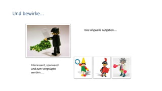 Und bewirke...
Das langweile Aufgaben....
Interessant, spannend
und zum Vergnügen
werden.....
 