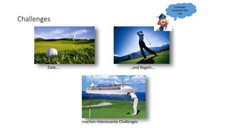 Challenges
Ziele…. …und Regeln...
machen interessante Challenges
Challenges
entwickeln den
User
 
