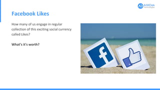 Facebook Likes
How many of us engage in regular
collection of this exciting social currency
called Likes?
What’s it's worth?
 