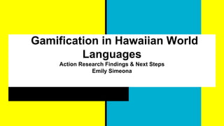 Gamification in Hawaiian World
Languages
Action Research Findings & Next Steps
Emily Simeona
 