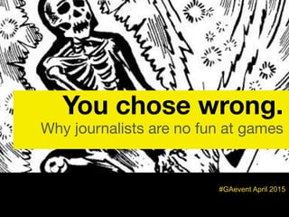#GAevent April 2015
You chose wrong.
Why journalists are no fun at games
 
