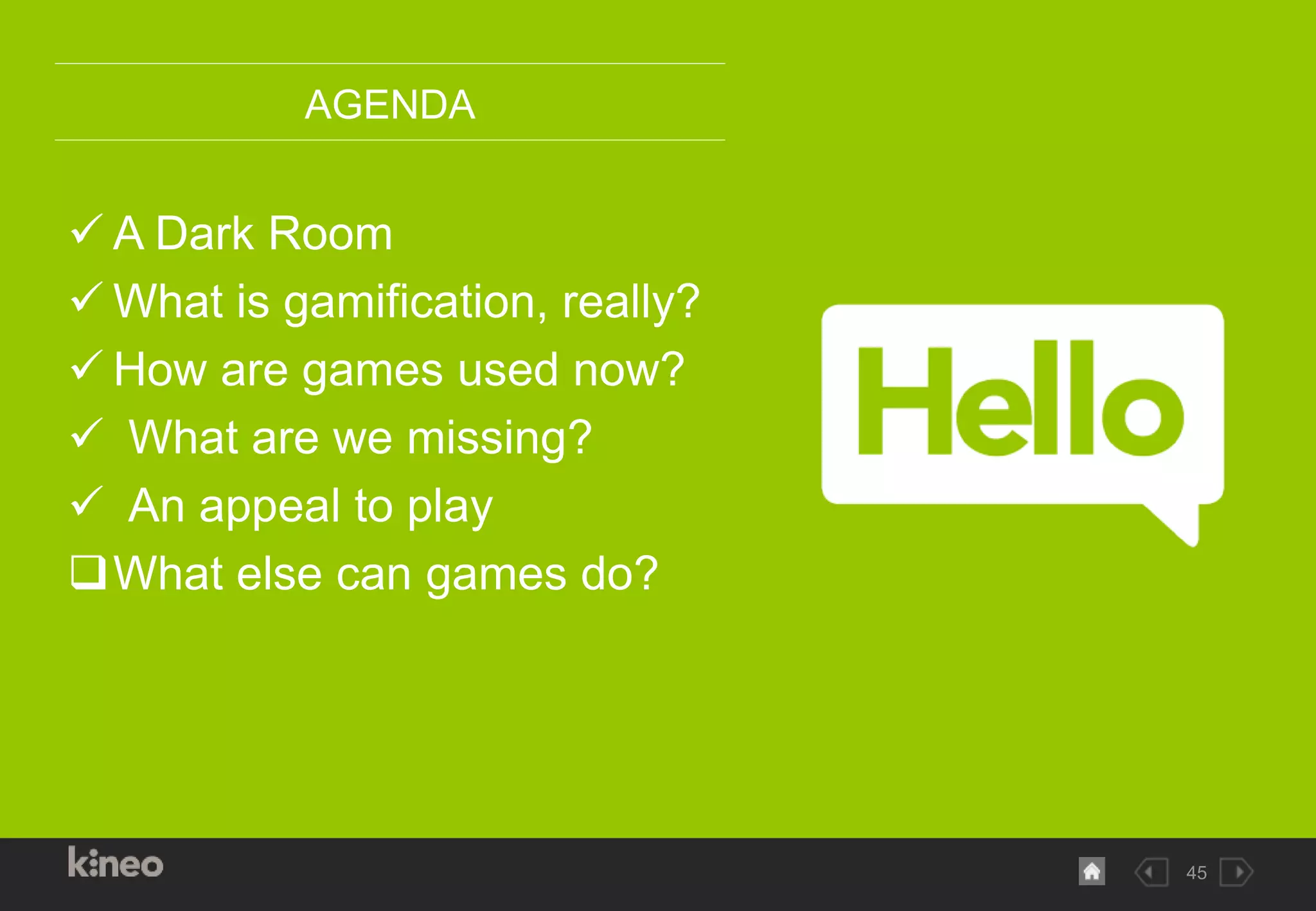 45
AGENDA
 A Dark Room
 What is gamification, really?
 How are games used now?
 What are we missing?
 An appeal to play
What else can games do?
 
