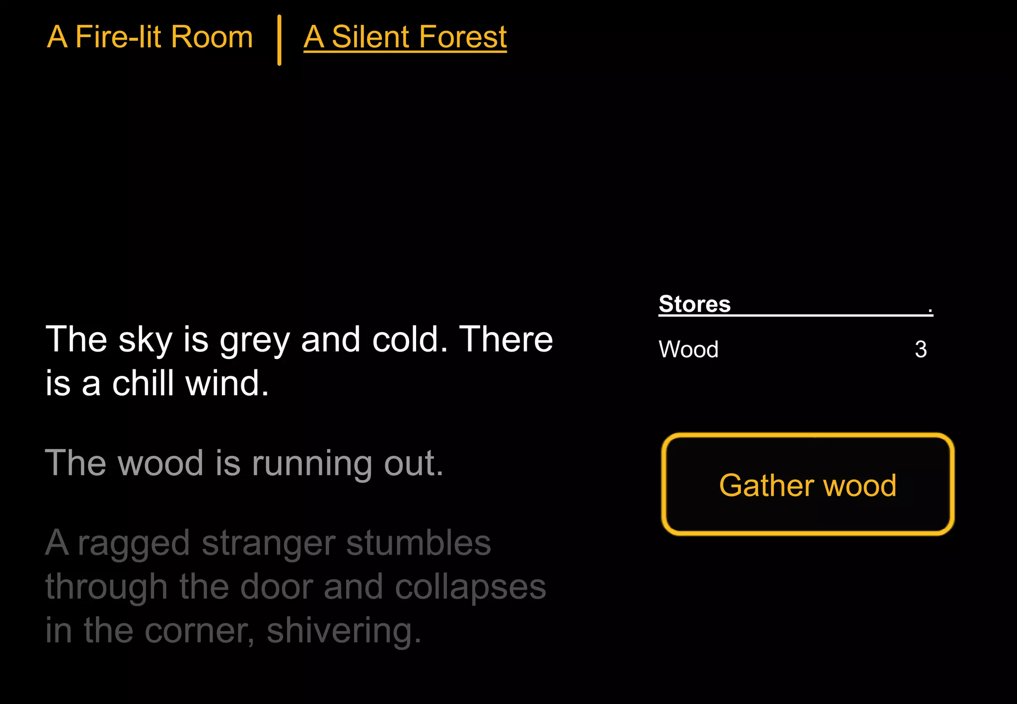 Gather wood
Stores .
Wood 3
A Fire-lit Room A Silent Forest
The sky is grey and cold. There
is a chill wind.
 