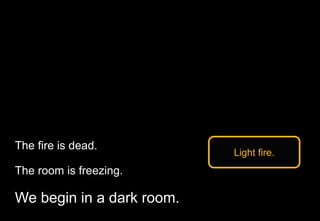 We begin in a dark room.
The room is freezing.
The fire is dead.
Light fire.
 