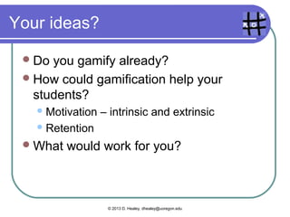 Your ideas?
Do you gamify already?
How could gamification help your
students?
Motivation – intrinsic and extrinsic
Retention
What would work for you?
© 2013 D. Healey, dhealey@uoregon.edu
 