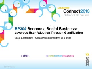 BP304 Become a Social Business:
                    Leverage User Adoption Through Gamification
                    Sasja Beerendonk | Collaboration consultant @ e-office




© 2013 IBM Corporation
 