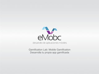 Gamification Lab: Mobile Gamification
 Desarrolla tu propia app gamificada
 