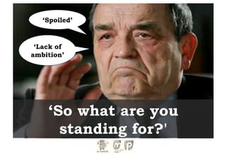 ‘Spoiled’


 ‘Lack of
ambition’




    ‘So what are you
      standing for?'
 