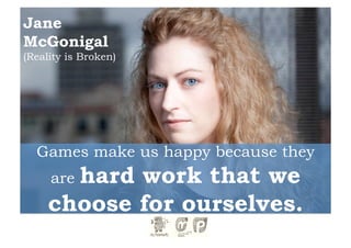 Jane
McGonigal
(Reality is Broken)




  Games make us happy because they
       hard work that we
     are
     choose for ourselves.
 