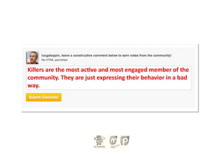 Killers	
  are	
  the	
  most	
  ac.ve	
  and	
  most	
  engaged	
  member	
  of	
  the	
  
community.	
  They	
  are	
  just	
  expressing	
  their	
  behavior	
  in	
  a	
  bad	
  
way.	
  
 
