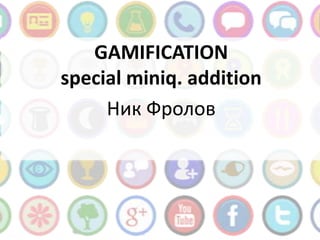 GAMIFICATION
special miniq. addition
     Ник Фролов
 