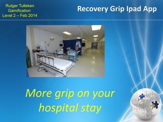 Rutger Tulleken
Gamification
Level 2 – Feb 2014

Recovery Grip Ipad App

More grip on your
hospital stay

 