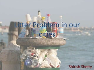 Litter Problem in our
cities
Shirish Shetty
 