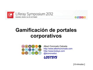 Gamificación de portales
     corporativos
           Albert Coronado Calzada
           http://www.albertcoronado.com
           http://www.lostsys.com
           @acoronadoc




                                           [ 6 minutos ]
 
