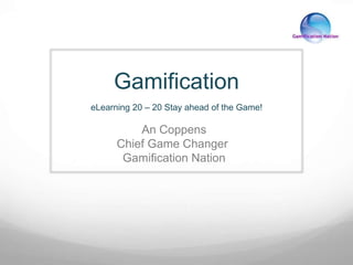 Gamification 
eLearning 20 – 20 Stay ahead of the Game! 
An Coppens 
Chief Game Changer 
Gamification Nation 
 