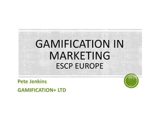 Pete Jenkins
GAMIFICATION+ LTD
GAMIFICATION IN
MARKETING
ESCP EUROPE
 