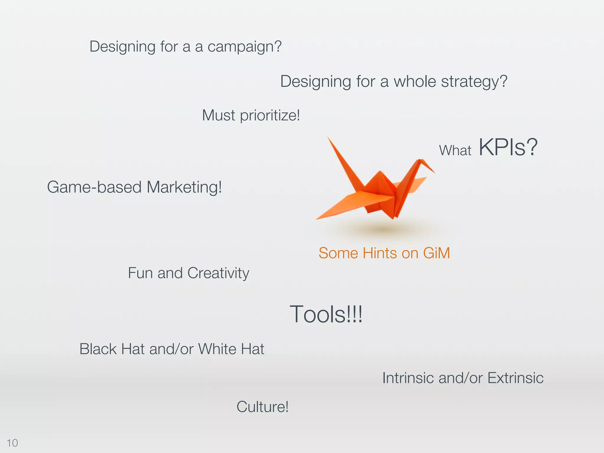 Some Hints on GiM
10
Designing for a a campaign?
Must prioritize!
What KPIs?
Designing for a whole strategy?
Game-based Marketing!
Tools!!!
Black Hat and/or White Hat
Intrinsic and/or Extrinsic
Fun and Creativity
Culture!