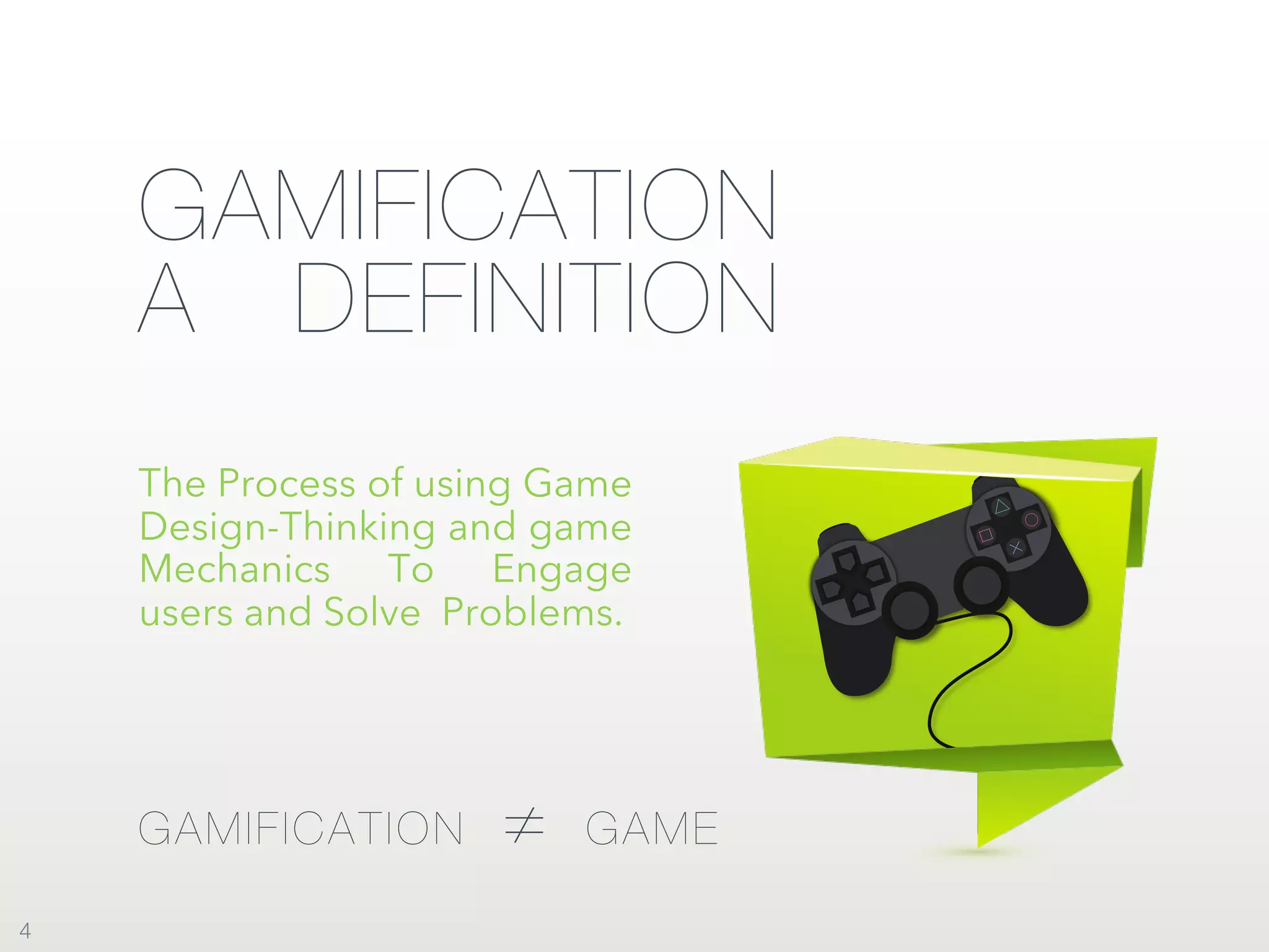 GAMIFICATION
A DEFINITION
The Process of using Game
Design-Thinking and game
Mechanics To Engage
users and Solve Problems.
GAMIFICATION ≠ GAME
4