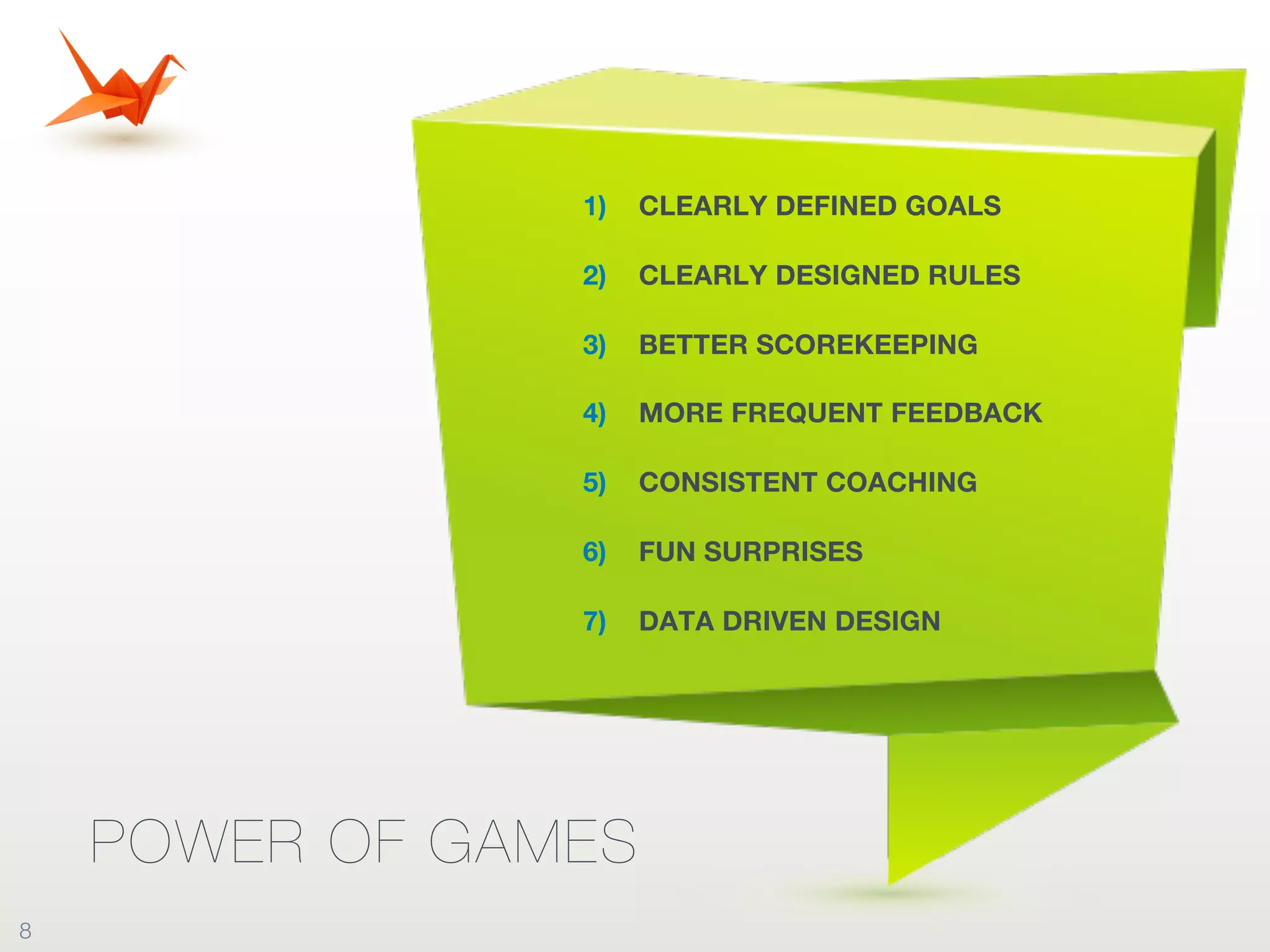 POWER OF GAMES
1) CLEARLY DEFINED GOALS
2) CLEARLY DESIGNED RULES
3) BETTER SCOREKEEPING
4) MORE FREQUENT FEEDBACK
5) CONSISTENT COACHING
6) FUN SURPRISES
7) DATA DRIVEN DESIGN
8