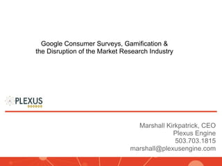 Google Consumer Surveys, Gamification &
the Disruption of the Market Research Industry




                                 Marshall Kirkpatrick, CEO
                                            Plexus Engine
                                             503.703.1815
                               marshall@plexusengine.com
 