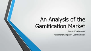 An Analysis of the
Gamification Market
Name: Kira Downer
Placement Company: Gamification+
 