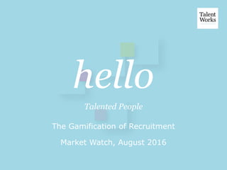 hello
Talented People
The Gamification of Recruitment
Market Watch, August 2016
 
