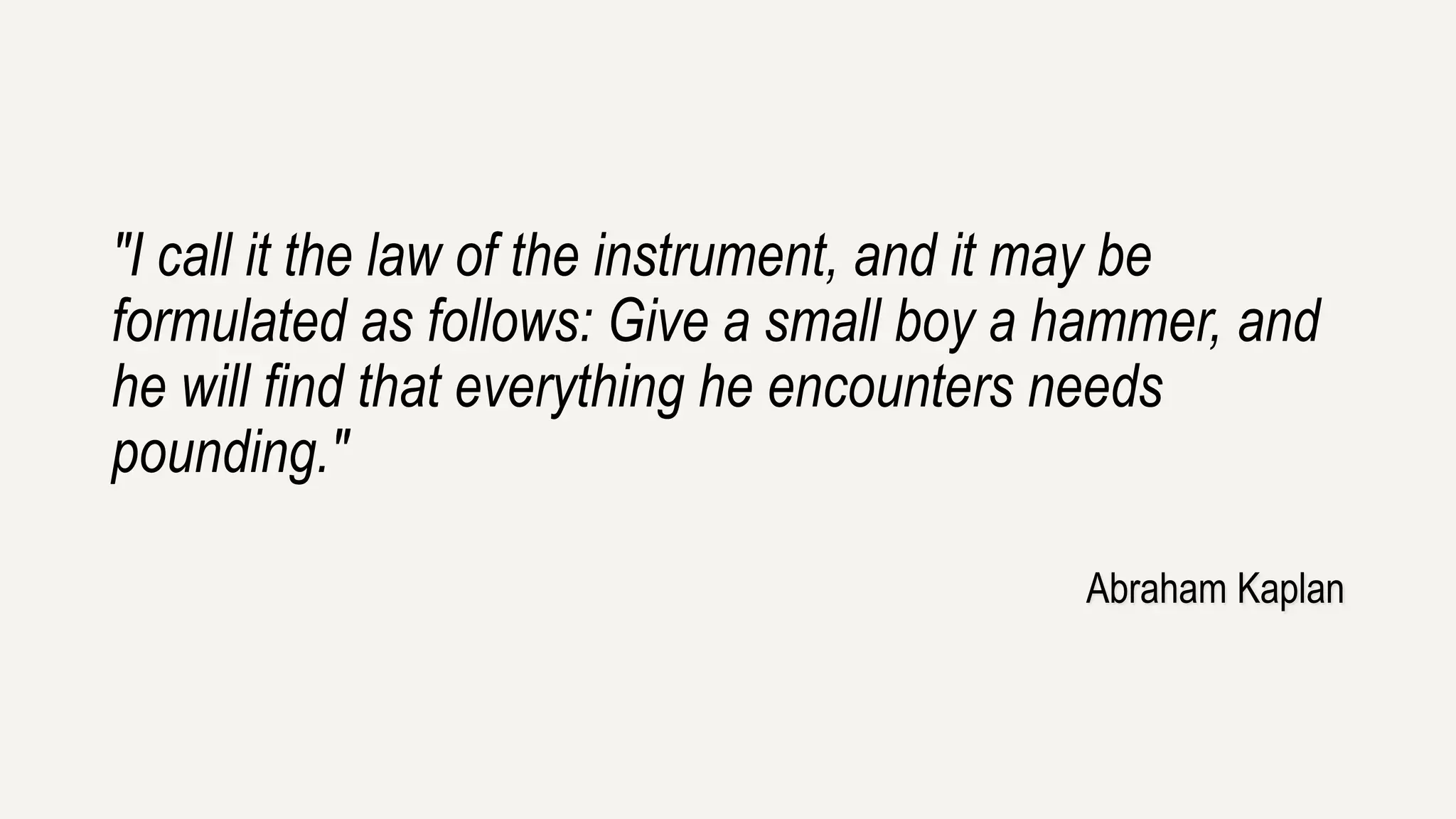 "I call it the law of the instrument, and it may be 
formulated as follows: Give a small boy a hammer, and 
he will find that everything he encounters needs 
pounding." 
Abraham Kaplan 
 