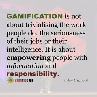 GAMIFICATION is not
about trivialising the work
people do, the seriousness
of their jobs or their
intelligence. It is about
empowering people with
information and
responsibility.
Andrzej Marczewski
 