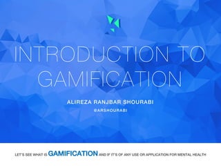 INTRODUCTION TO
GAMIFICATION
ALIREZA RANJBAR SHOURABI
LET’S SEE WHAT IS GAMIFICATIONAND IF IT’S OF ANY USE OR APPLICATION FOR MENTAL HEALTH
@ARSHOURABI
 