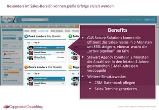 Besonders im Sales-Bereich können große Erfolge erzielt werden

Benefits
 G4S Secure Solutions konnte die
Effizienz des Sales-Teams in 3 Monaten
um 86% steigern, ebenso wuchs die
„active pipeline“ um 60%
 Stewart Agency konnte in 2 Monaten
die Anzahl der in den letzten 2 Jahren
gesammelten E-Mail-Adressen
verdoppeln
 Weitere Einsatzzwecke:
 CRM-Datenbank pflegen
 Sales-Termine generieren

Copyright © 2014 Capgemini Consulting. All rights reserved.

 